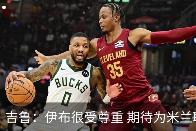 吉鲁：伊布很受尊重 期待为米兰取得伟大的成就